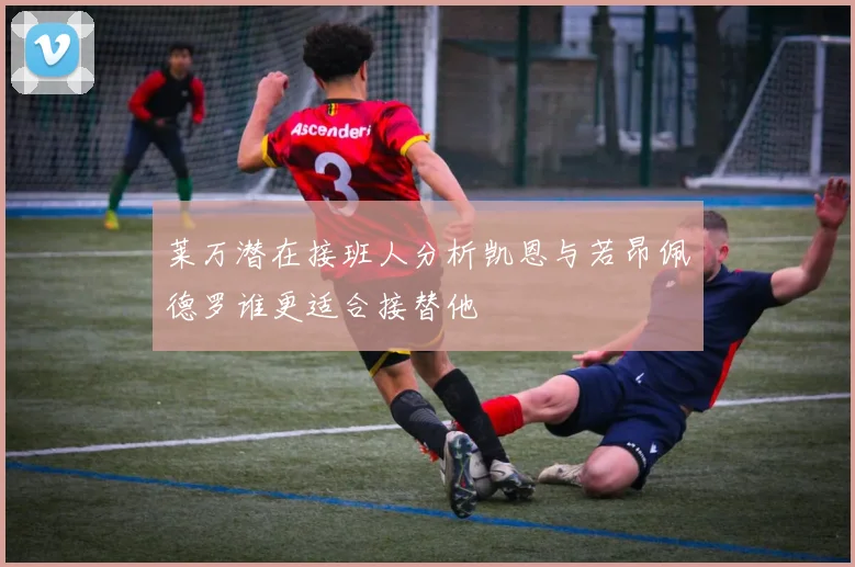 莱万潜在接班人分析凯恩与若昂佩德罗谁更适合接替他