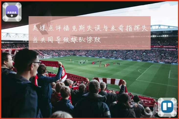 美媒点评福克斯失误与米奇指挥失当共同导致球队惨败
