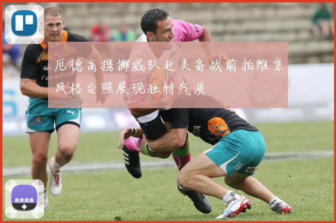 厄德高携挪威队赴美备战前拍维京风格合照展现独特气质