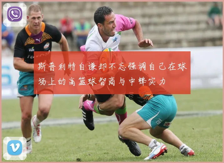 斯普利特自谦却不忘强调自己在球场上的高篮球智商与中锋实力