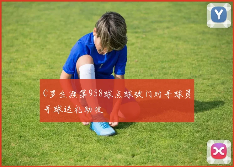 C罗生涯第958球点球破门对手球员手球送礼助攻