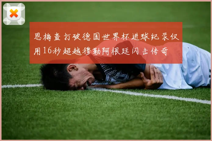 恩梅查打破德国世界杯进球纪录仅用16秒超越穆勒阿根廷闪击传奇