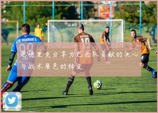 恩德里克分享为巴西队贡献的决心与战术角色的转变