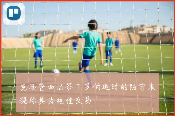 克洛普回忆签下罗伯逊时的防守表现称其为绝佳交易