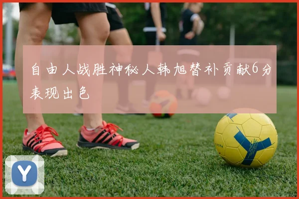 自由人战胜神秘人韩旭替补贡献6分表现出色