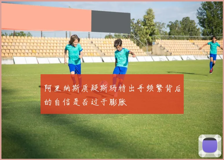 阿里纳斯质疑斯玛特出手频繁背后的自信是否过于膨胀