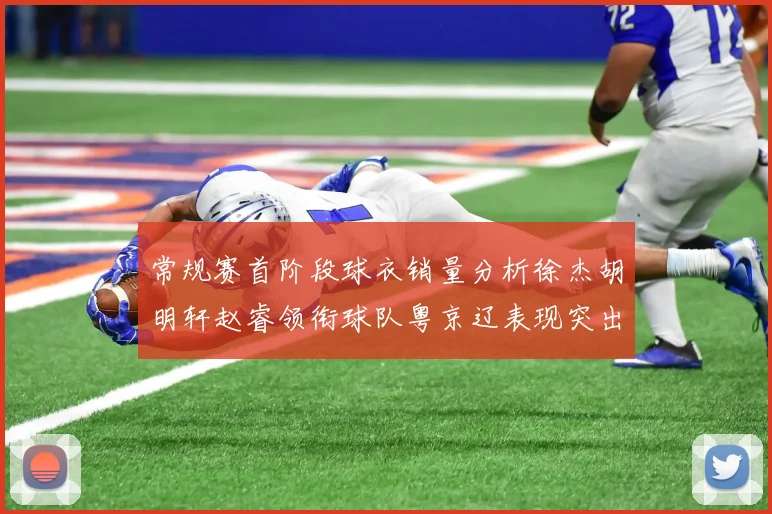 常规赛首阶段球衣销量分析徐杰胡明轩赵睿领衔球队粤京辽表现突出